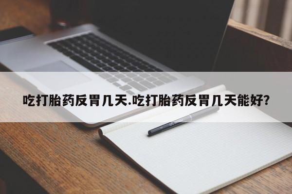 流产药微信联系方式安全无副作用吃打胎药反胃几天.吃打胎药反胃几天能好？