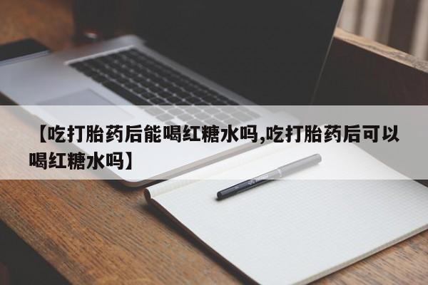 流产药微信联系方式安全无副作用【吃打胎药后能喝红糖水吗,吃打胎药后可以喝红糖水吗】