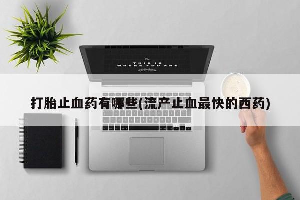 流产药微信联系方式安全无副作用打胎止血药有哪些(流产止血最快的西药)
