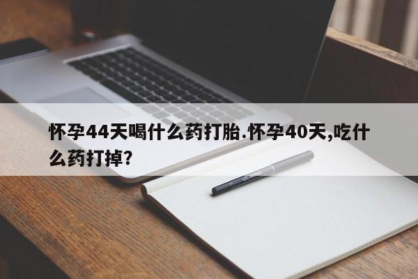 流产药微信联系方式安全无副作用怀孕44天喝什么药打胎.怀孕40天,吃什么药打掉？