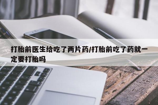 流产药微信联系方式安全无副作用打胎前医生给吃了两片药/打胎前吃了药就一定要打胎吗