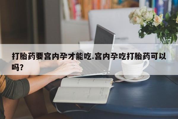 流产药微信联系方式安全无副作用打胎药要宫内孕才能吃.宫内孕吃打胎药可以吗？