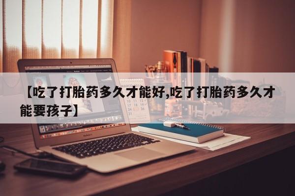 流产药微信联系方式安全无副作用【吃了打胎药多久才能好,吃了打胎药多久才能要孩子】