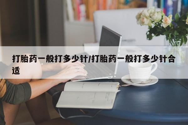 流产药微信联系方式安全无副作用打胎药一般打多少针/打胎药一般打多少针合适