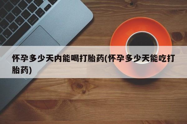 流产药微信联系方式安全无副作用怀孕多少天内能喝打胎药(怀孕多少天能吃打胎药)