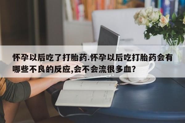 流产药微信联系方式安全无副作用怀孕以后吃了打胎药.怀孕以后吃打胎药会有哪些不良的反应,会不会流很多血？