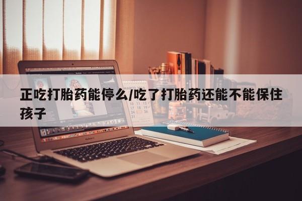 流产药微信联系方式安全无副作用正吃打胎药能停么/吃了打胎药还能不能保住孩子