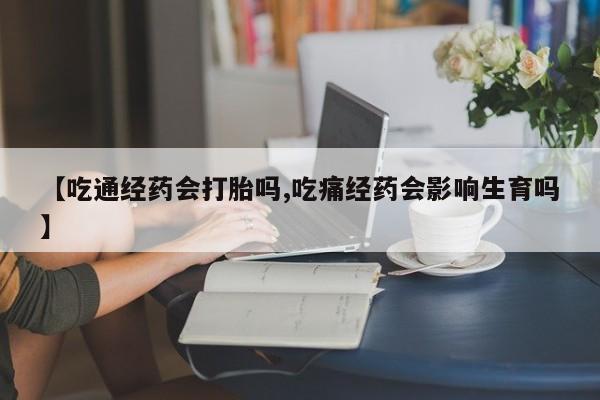 流产药微信联系方式安全无副作用【吃通经药会打胎吗,吃痛经药会影响生育吗】