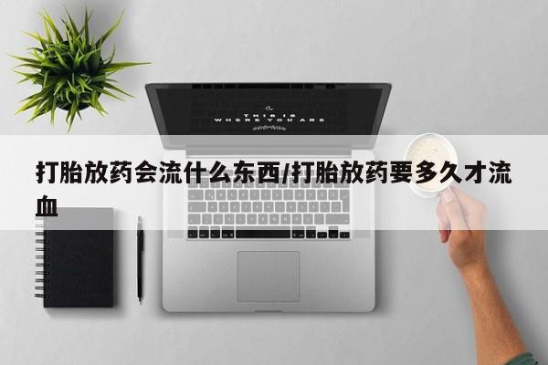 流产药微信联系方式安全无副作用打胎放药会流什么东西/打胎放药要多久才流血