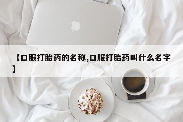 流产药微信联系方式安全无副作用【口服打胎药的名称,口服打胎药叫什么名字】