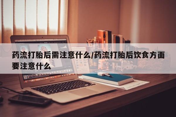 流产药微信联系方式安全无副作用药流打胎后需注意什么/药流打胎后饮食方面要注意什么