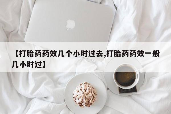 流产药微信联系方式安全无副作用【打胎药药效几个小时过去,打胎药药效一般几小时过】
