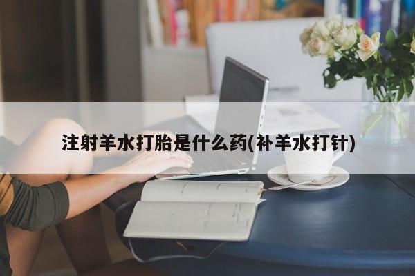 流产药微信联系方式安全无副作用注射羊水打胎是什么药(补羊水打针)