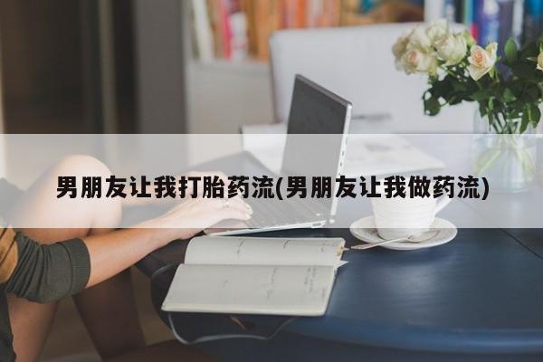 流产药微信联系方式安全无副作用男朋友让我打胎药流(男朋友让我做药流)
