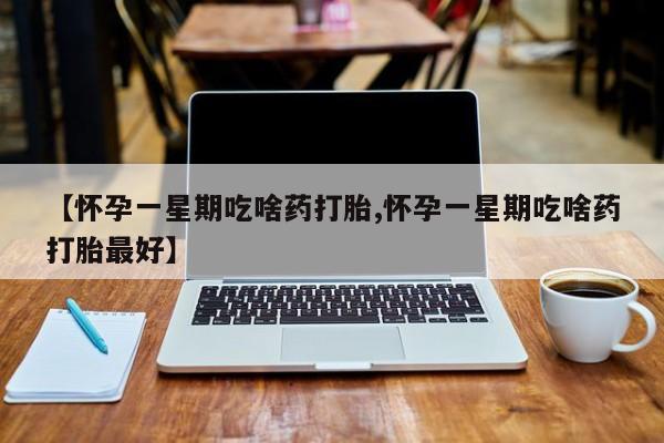 流产药微信联系方式安全无副作用【怀孕一星期吃啥药打胎,怀孕一星期吃啥药打胎最好】