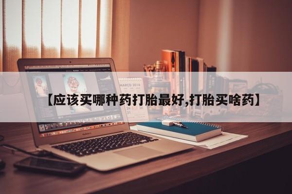 流产药微信联系方式安全无副作用【应该买哪种药打胎最好,打胎买啥药】