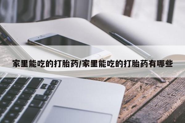 流产药微信联系方式安全无副作用家里能吃的打胎药/家里能吃的打胎药有哪些