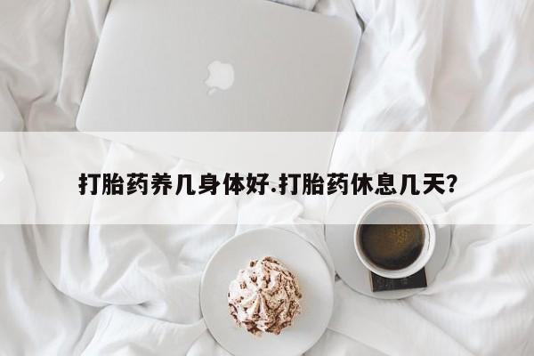 流产药微信联系方式安全无副作用打胎药养几身体好.打胎药休息几天？