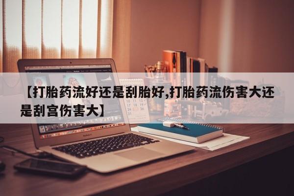 流产药微信联系方式安全无副作用【打胎药流好还是刮胎好,打胎药流伤害大还是刮宫伤害大】