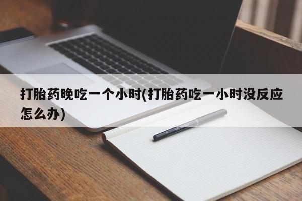 流产药微信联系方式安全无副作用打胎药晚吃一个小时(打胎药吃一小时没反应怎么办)