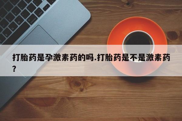 流产药微信联系方式安全无副作用打胎药是孕激素药的吗.打胎药是不是激素药？