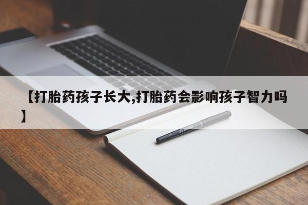 流产药微信联系方式安全无副作用【打胎药孩子长大,打胎药会影响孩子智力吗】