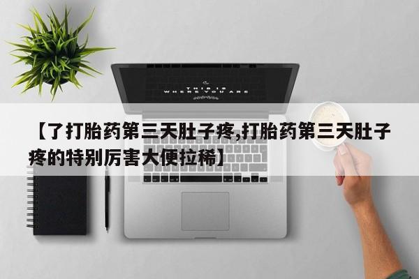 流产药微信联系方式安全无副作用【了打胎药第三天肚子疼,打胎药第三天肚子疼的特别厉害大便拉稀】