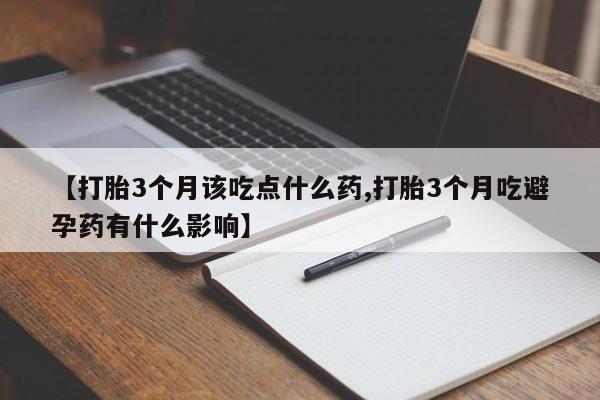 流产药微信联系方式安全无副作用【打胎3个月该吃点什么药,打胎3个月吃避孕药有什么影响】