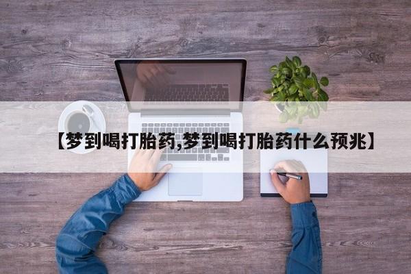 流产药微信联系方式安全无副作用【梦到喝打胎药,梦到喝打胎药什么预兆】