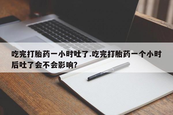 流产药微信联系方式安全无副作用吃完打胎药一小时吐了.吃完打胎药一个小时后吐了会不会影响？