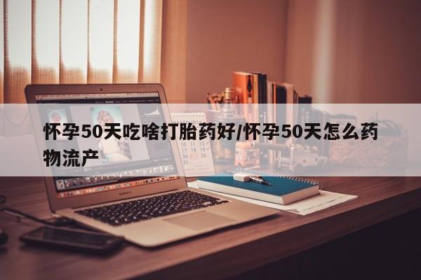 流产药微信联系方式安全无副作用怀孕50天吃啥打胎药好/怀孕50天怎么药物流产