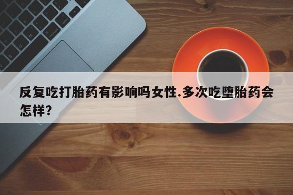 流产药微信联系方式安全无副作用反复吃打胎药有影响吗女性.多次吃堕胎药会怎样？