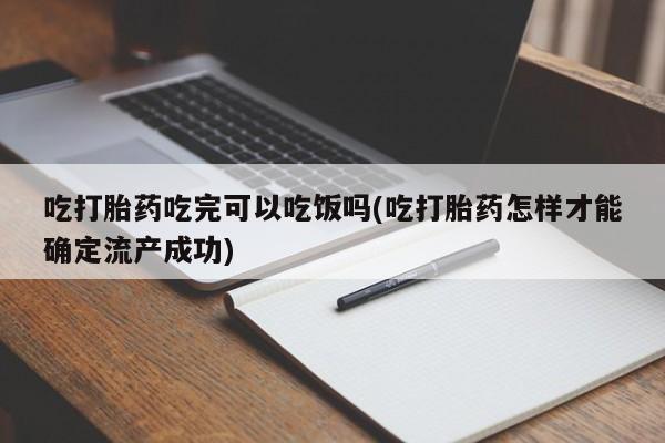 流产药微信联系方式安全无副作用吃打胎药吃完可以吃饭吗(吃打胎药怎样才能确定流产成功)