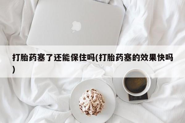 流产药微信联系方式安全无副作用打胎药塞了还能保住吗(打胎药塞的效果快吗)