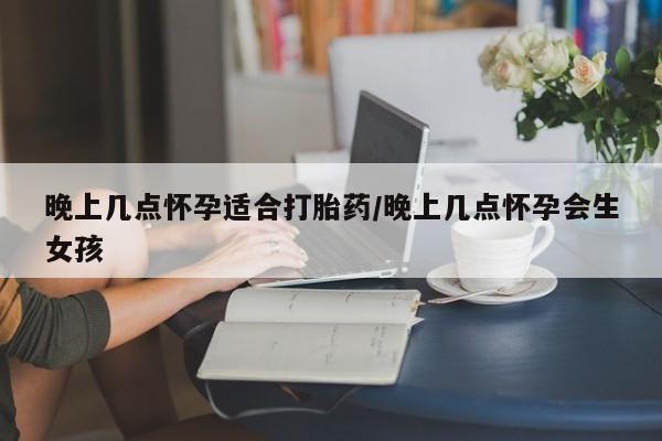 流产药微信联系方式安全无副作用晚上几点怀孕适合打胎药/晚上几点怀孕会生女孩