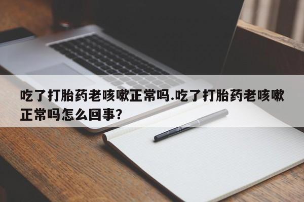 流产药微信联系方式安全无副作用吃了打胎药老咳嗽正常吗.吃了打胎药老咳嗽正常吗怎么回事？
