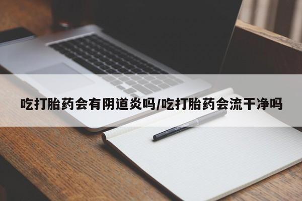 流产药微信联系方式安全无副作用吃打胎药会有阴道炎吗/吃打胎药会流干净吗