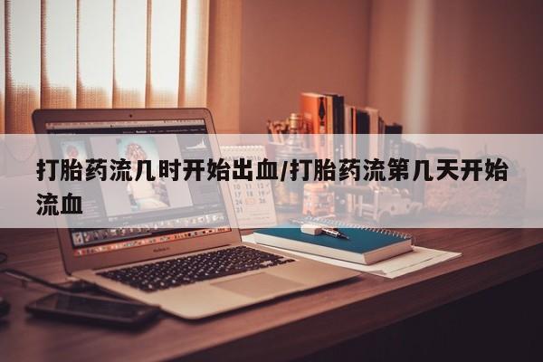 流产药微信联系方式安全无副作用打胎药流几时开始出血/打胎药流第几天开始流血