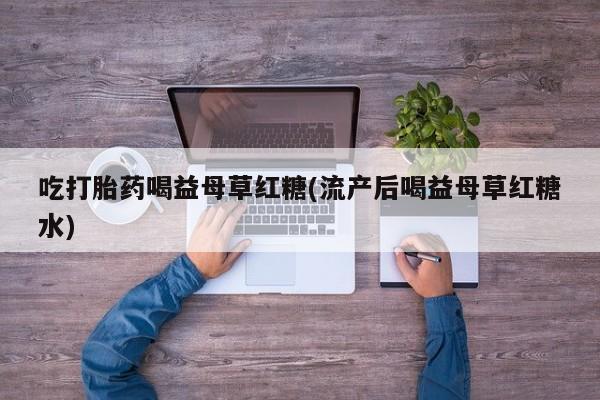 流产药微信联系方式安全无副作用吃打胎药喝益母草红糖(流产后喝益母草红糖水)
