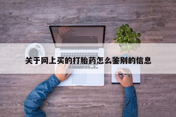 流产药微信联系方式安全无副作用关于网上买的打胎药怎么鉴别的信息