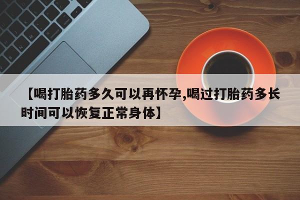 流产药微信联系方式安全无副作用【喝打胎药多久可以再怀孕,喝过打胎药多长时间可以恢复正常身体】
