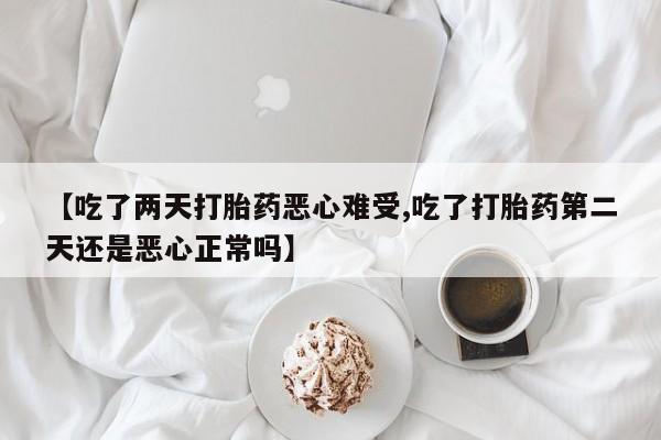 流产药微信联系方式安全无副作用【吃了两天打胎药恶心难受,吃了打胎药第二天还是恶心正常吗】