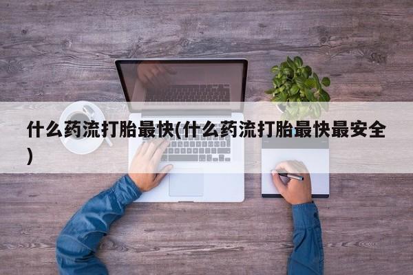 流产药微信联系方式安全无副作用什么药流打胎最快(什么药流打胎最快最安全)