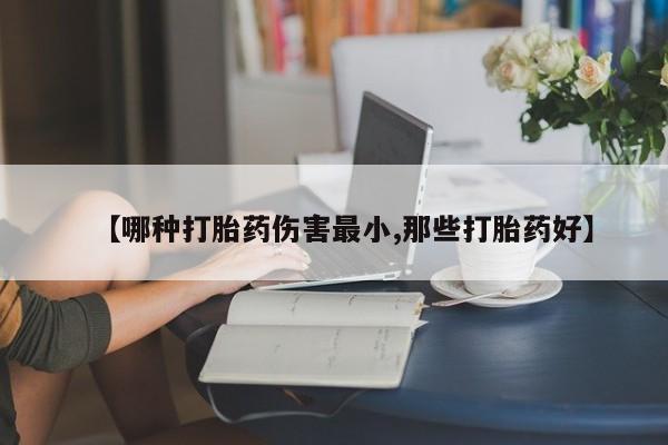 流产药微信联系方式安全无副作用【哪种打胎药伤害最小,那些打胎药好】