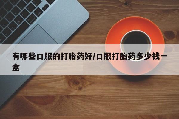 流产药微信联系方式安全无副作用有哪些口服的打胎药好/口服打胎药多少钱一盒