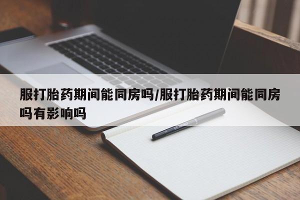 流产药微信联系方式安全无副作用服打胎药期间能同房吗/服打胎药期间能同房吗有影响吗