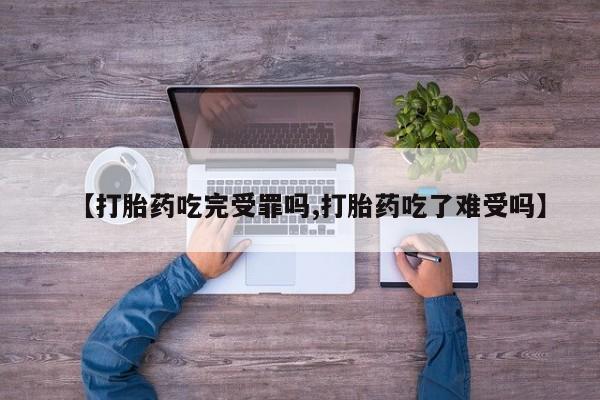 流产药微信联系方式安全无副作用【打胎药吃完受罪吗,打胎药吃了难受吗】