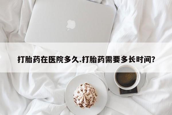 流产药微信联系方式安全无副作用打胎药在医院多久.打胎药需要多长时间？