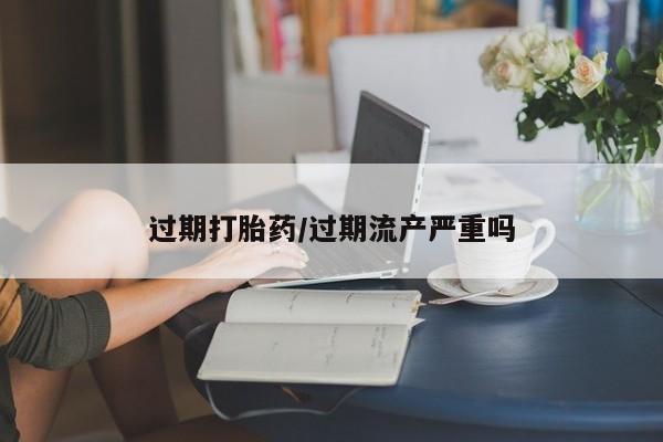 流产药微信联系方式安全无副作用过期打胎药/过期流产严重吗