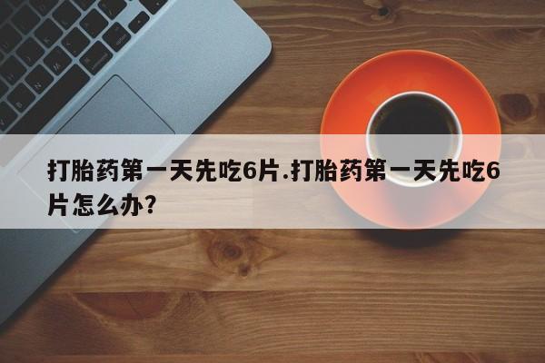 流产药微信联系方式安全无副作用打胎药第一天先吃6片.打胎药第一天先吃6片怎么办？